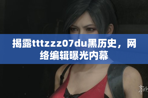 揭露tttzzz07du黑历史，网络编辑曝光内幕
