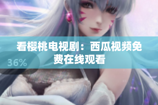 看樱桃电视剧：西瓜视频免费在线观看