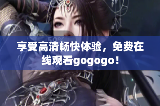 享受高清畅快体验，免费在线观看gogogo！