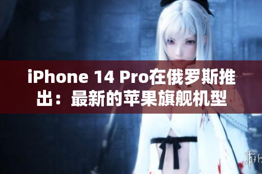 iPhone 14 Pro在俄罗斯推出：最新的苹果旗舰机型