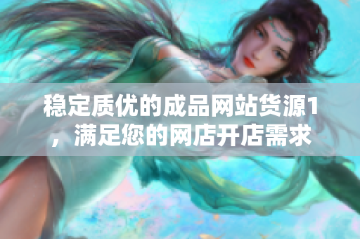 稳定质优的成品网站货源1，满足您的网店开店需求