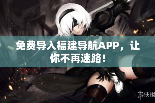 免费导入福建导航APP，让你不再迷路！