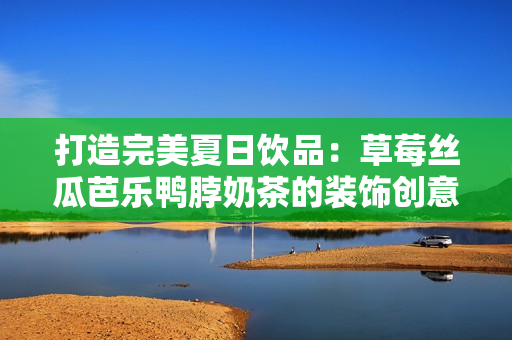 打造完美夏日饮品：草莓丝瓜芭乐鸭脖奶茶的装饰创意