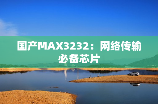国产MAX3232：网络传输必备芯片