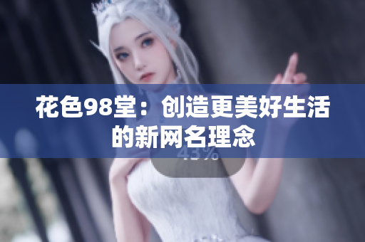 花色98堂：创造更美好生活的新网名理念