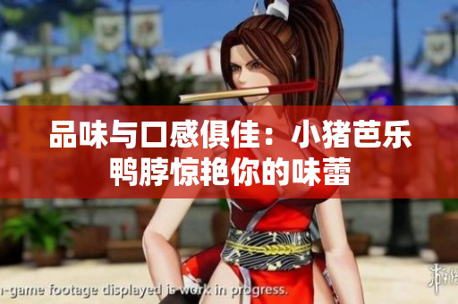 品味与口感俱佳：小猪芭乐鸭脖惊艳你的味蕾