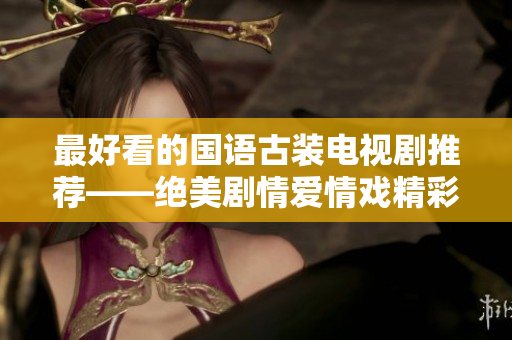 最好看的国语古装电视剧推荐——绝美剧情爱情戏精彩纷呈