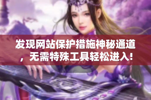 发现网站保护措施神秘通道，无需特殊工具轻松进入!