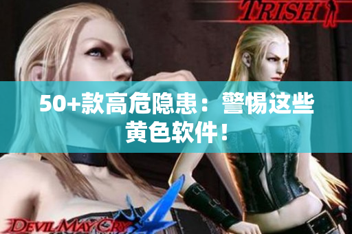 50+款高危隐患：警惕这些黄色软件！