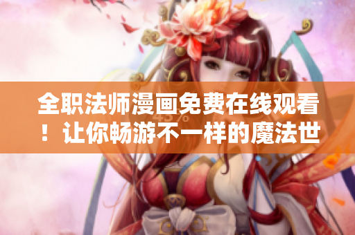 全职法师漫画免费在线观看！让你畅游不一样的魔法世界！
