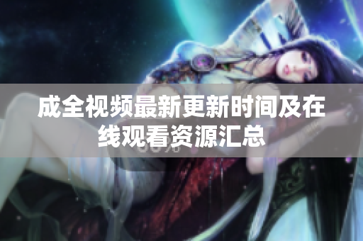成全视频最新更新时间及在线观看资源汇总