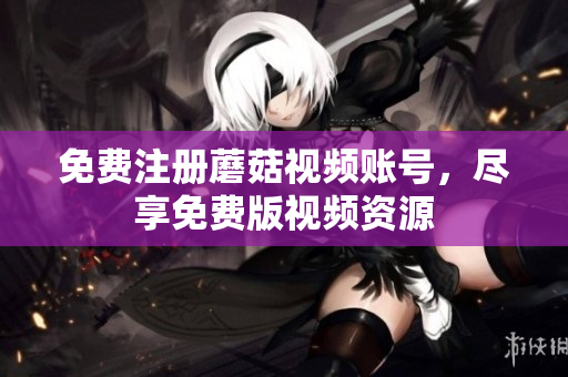免费注册蘑菇视频账号，尽享免费版视频资源
