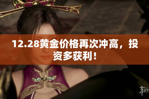 12.28黄金价格再次冲高，投资多获利！