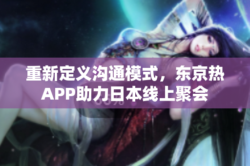 重新定义沟通模式，东京热APP助力日本线上聚会
