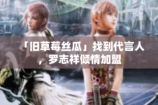 「旧草莓丝瓜」找到代言人，罗志祥倾情加盟