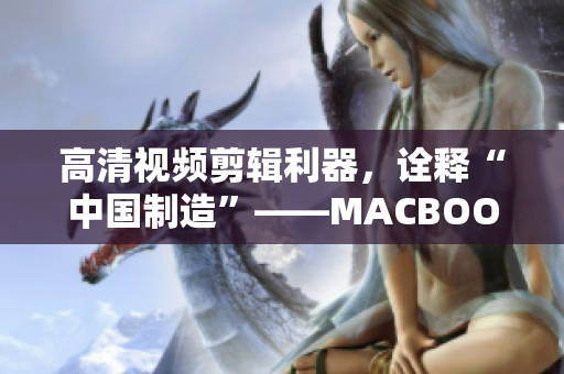 高清视频剪辑利器，诠释“中国制造”——MACBOOKPRO