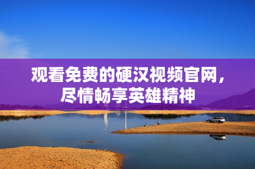 观看免费的硬汉视频官网，尽情畅享英雄精神