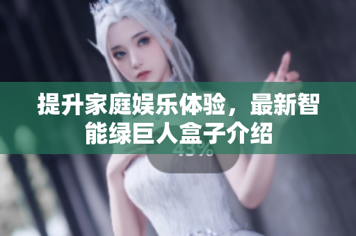 提升家庭娱乐体验，最新智能绿巨人盒子介绍