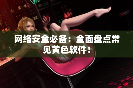 网络安全必备：全面盘点常见黄色软件！