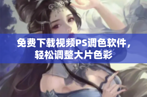 免费下载视频PS调色软件，轻松调整大片色彩