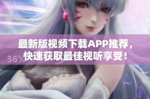 最新版视频下载APP推荐，快速获取最佳视听享受！