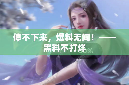 停不下来，爆料无间！——黑料不打烊