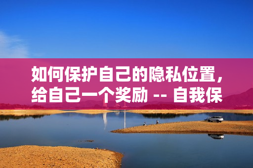 如何保护自己的隐私位置，给自己一个奖励 -- 自我保护，为隐私位置加分