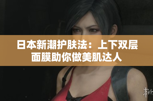 日本新潮护肤法：上下双层面膜助你做美肌达人