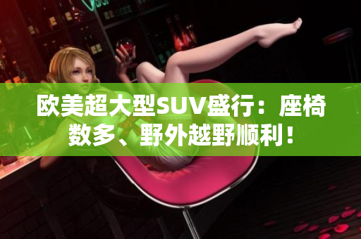 欧美超大型SUV盛行：座椅数多、野外越野顺利！