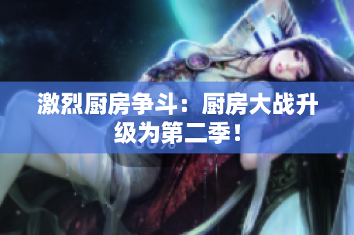 激烈厨房争斗：厨房大战升级为第二季！