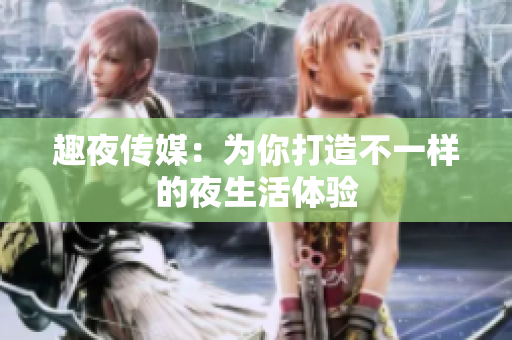 趣夜传媒：为你打造不一样的夜生活体验