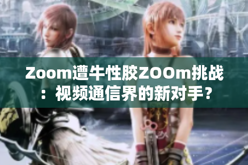 Zoom遭牛性胶ZOOm挑战：视频通信界的新对手？