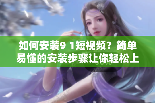 如何安装9 1短视频？简单易懂的安装步骤让你轻松上手！