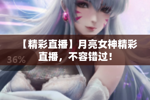 【精彩直播】月亮女神精彩直播，不容错过！