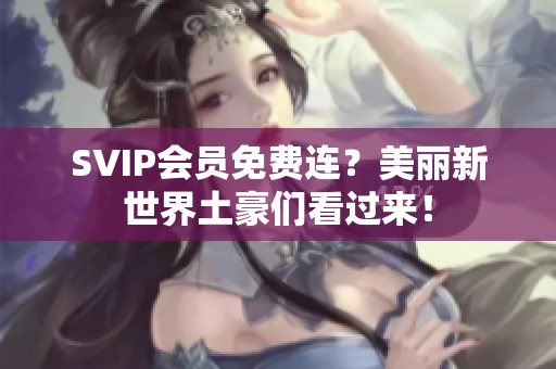 SVIP会员免费连？美丽新世界土豪们看过来！