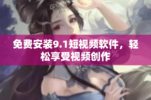 免费安装9.1短视频软件，轻松享受视频创作
