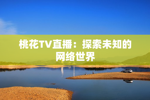 桃花TV直播：探索未知的网络世界