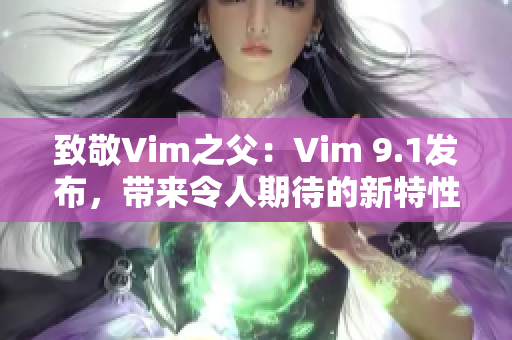 致敬Vim之父：Vim 9.1发布，带来令人期待的新特性