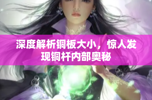 深度解析铜板大小，惊人发现铜杆内部奥秘