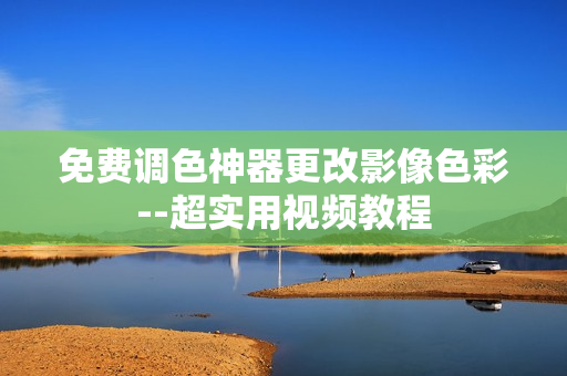 免费调色神器更改影像色彩--超实用视频教程