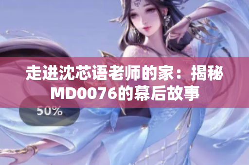 走进沈芯语老师的家：揭秘MD0076的幕后故事