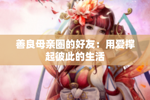 善良母亲圈的好友：用爱撑起彼此的生活