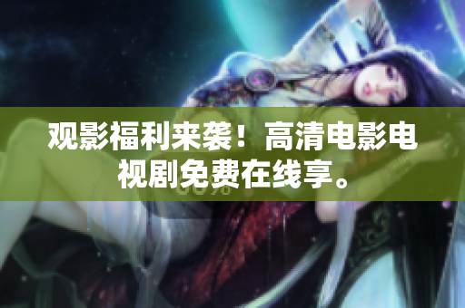 观影福利来袭！高清电影电视剧免费在线享。