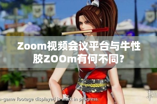 Zoom视频会议平台与牛性胶ZOOm有何不同？