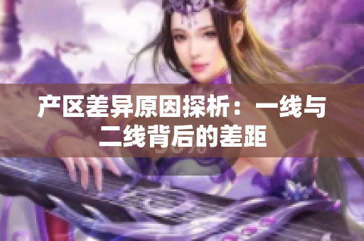 产区差异原因探析：一线与二线背后的差距