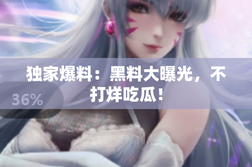 独家爆料：黑料大曝光，不打烊吃瓜！