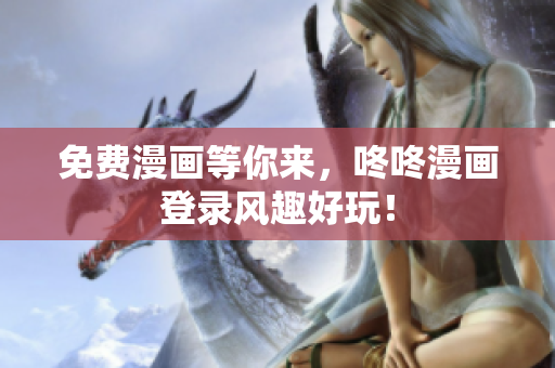 免费漫画等你来，咚咚漫画登录风趣好玩！