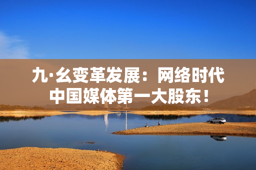 九·幺变革发展：网络时代中国媒体第一大股东！