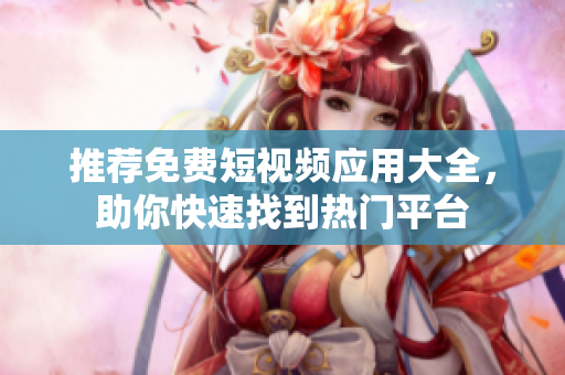 推荐免费短视频应用大全，助你快速找到热门平台