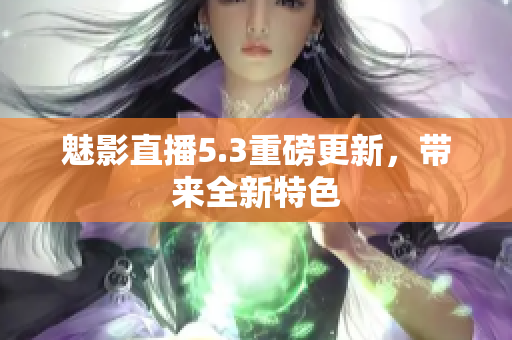 魅影直播5.3重磅更新，带来全新特色